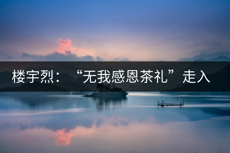 樓宇烈：“無(wú)我感恩茶禮”走入每個(gè)家庭