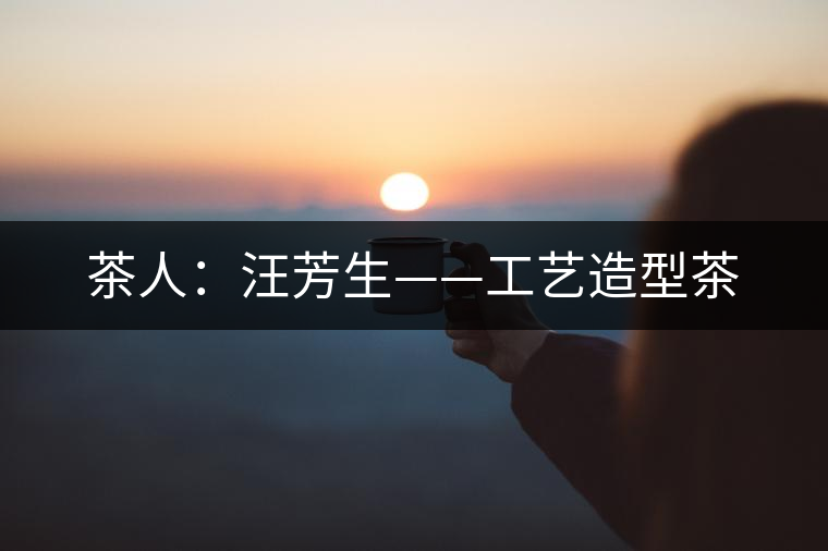 茶人：汪芳生——工藝造型茶