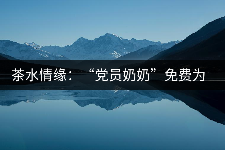 茶水情緣:“黨員奶奶”免費(fèi)為路人供茶三十載 茶水情緣:“黨員奶奶”免費(fèi)為路人供茶三十載