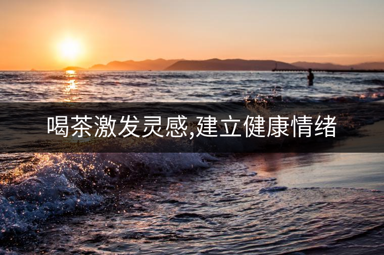 喝茶激發(fā)靈感,建立健康情緒 喝茶激發(fā)靈感,建立健康情緒
