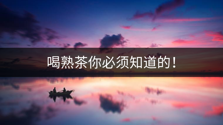 喝熟茶你必須知道的！