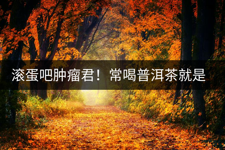 滾蛋吧腫瘤君！常喝普洱茶就是這么神奇