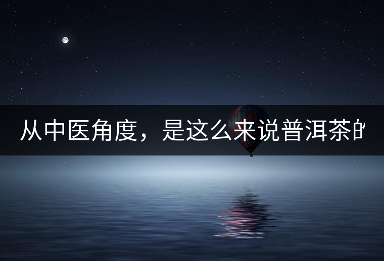 從中醫(yī)角度，是這么來(lái)說(shuō)普洱茶的！