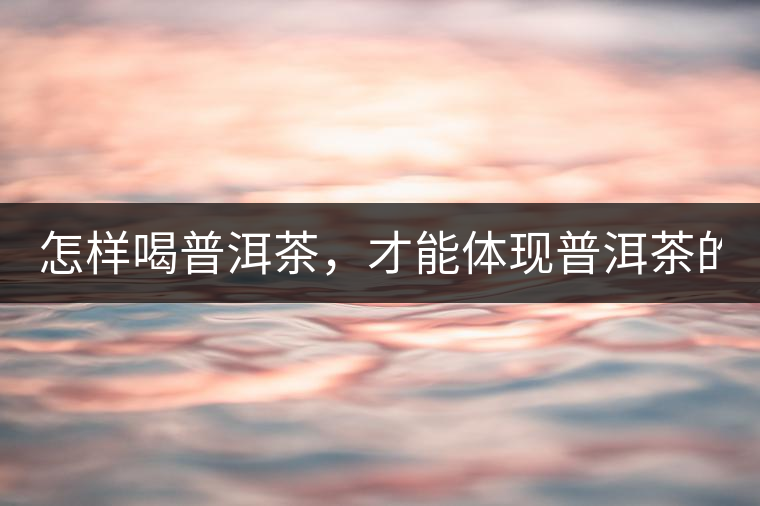 怎樣喝普洱茶，才能體現(xiàn)普洱茶的功效！