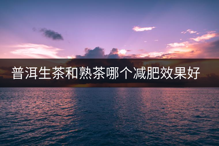 普洱生茶和熟茶哪個減肥效果好，它們各有什么樣的功效？