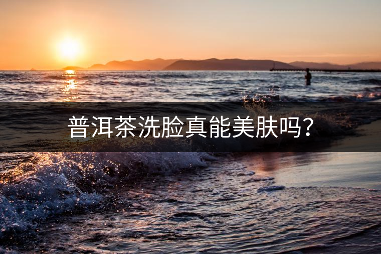 普洱茶洗臉真能美膚嗎？