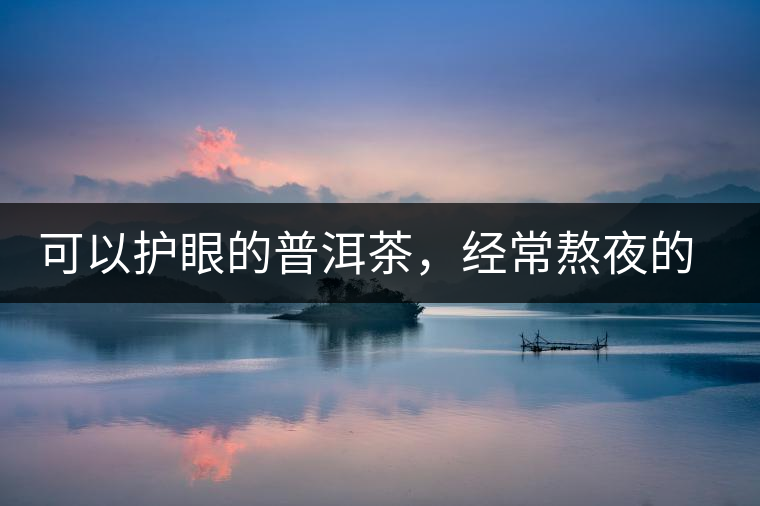 可以護(hù)眼的普洱茶，經(jīng)常熬夜的你記得多喝哦