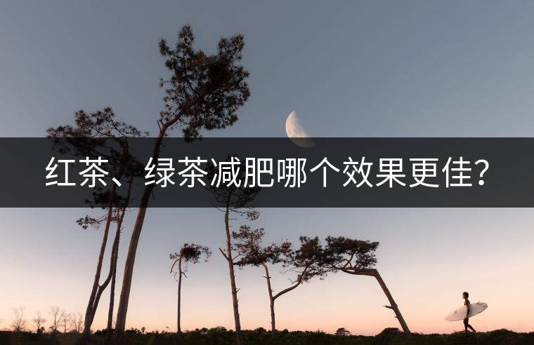 紅茶、綠茶減肥哪個(gè)效果更佳？