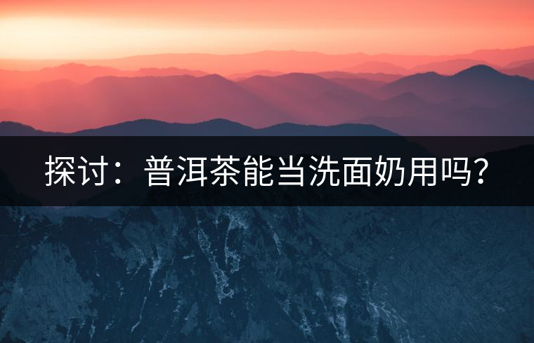 探討：普洱茶能當(dāng)洗面奶用嗎？