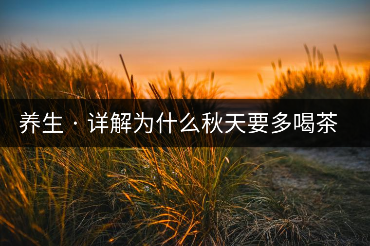 養(yǎng)生 · 詳解為什么秋天要多喝茶？適合喝哪些茶？