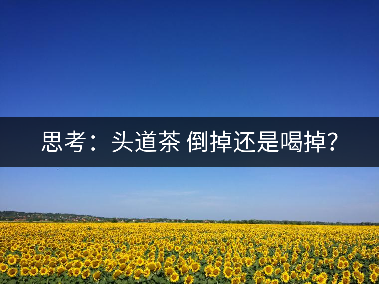 思考：頭道茶 倒掉還是喝掉？