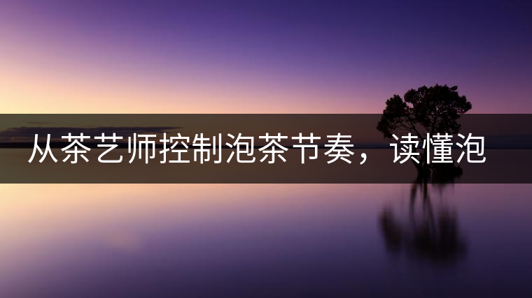 從茶藝師控制泡茶節(jié)奏，讀懂泡茶學(xué)問