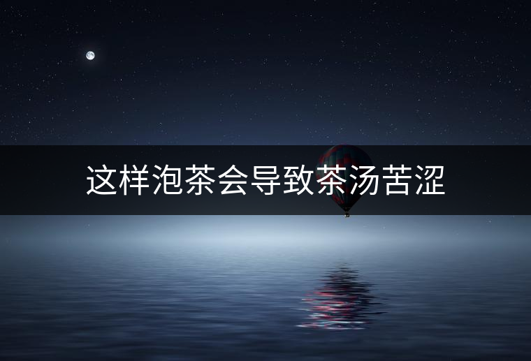 這樣泡茶會(huì)導(dǎo)致茶湯苦澀