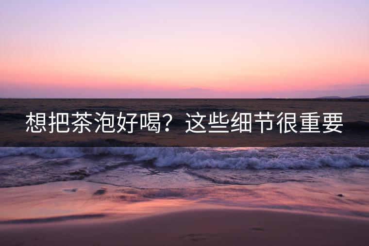 想把茶泡好喝？這些細節(jié)很重要