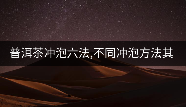 普洱茶沖泡六法,不同沖泡方法其特點(diǎn)是什么？