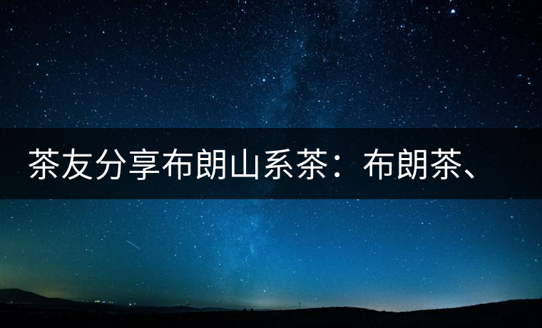茶友分享布朗山系茶：布朗茶、老班章、老曼峨的區(qū)別