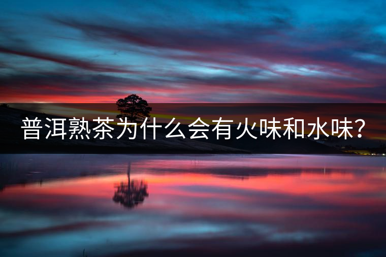 普洱熟茶為什么會有火味和水味？