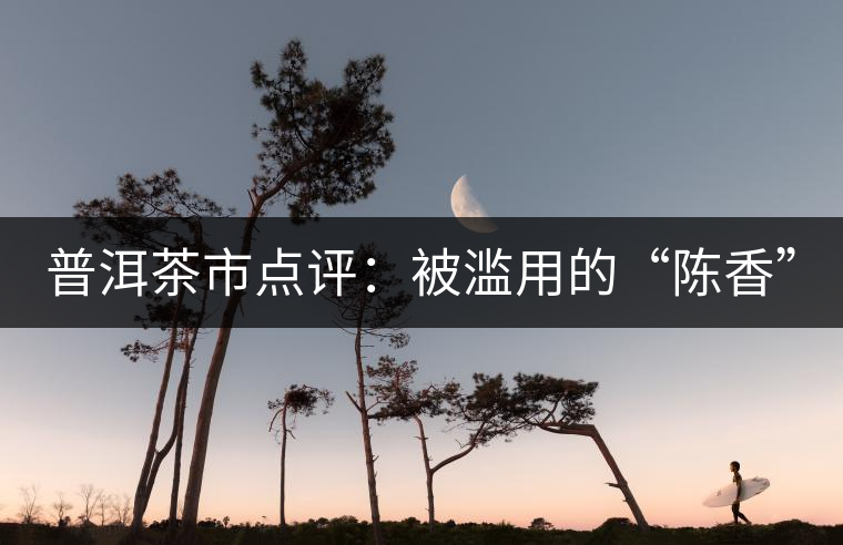 普洱茶市點(diǎn)評:被濫用的“陳香” 普洱茶市點(diǎn)評:被濫用的“陳香”