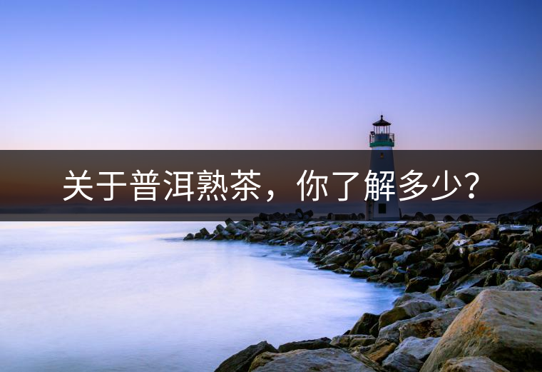 關于普洱熟茶，你了解多少？