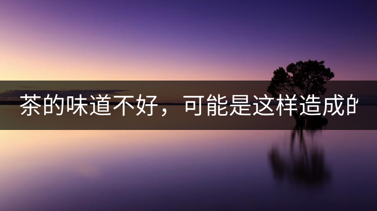 茶的味道不好，可能是這樣造成的！