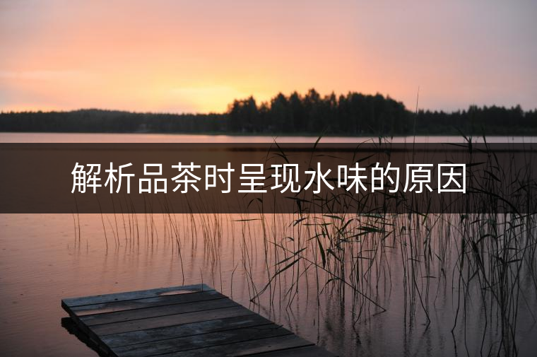 解析品茶時(shí)呈現(xiàn)水味的原因 解析品茶時(shí)呈現(xiàn)水味的原因
