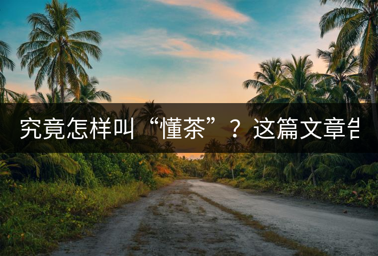究竟怎樣叫“懂茶”？這篇文章告訴你50%！