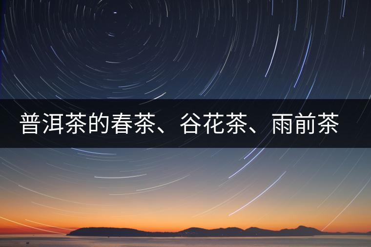 普洱茶的春茶、谷花茶、雨前茶、雨水茶如何界定？