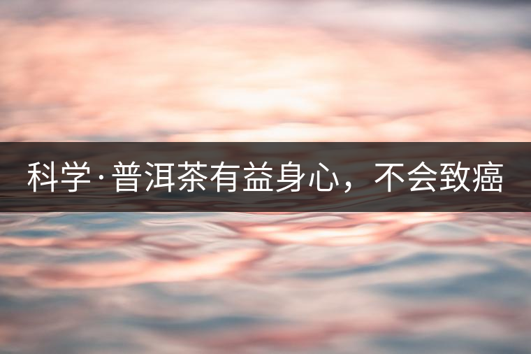 科學(xué)·普洱茶有益身心，不會致癌（1）
