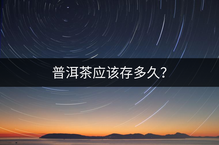 普洱茶應(yīng)該存多久？