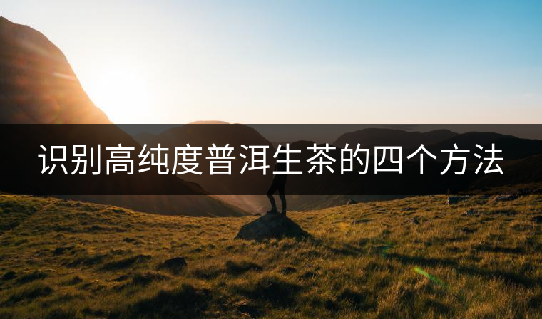 識(shí)別高純度普洱生茶的四個(gè)方法 識(shí)別高純度普洱生茶的四個(gè)方法