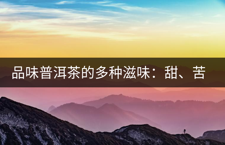 品味普洱茶的多種滋味：甜、苦、澀、酸、水、無味