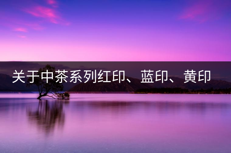 關(guān)于中茶系列紅印、藍(lán)印、黃印的解釋