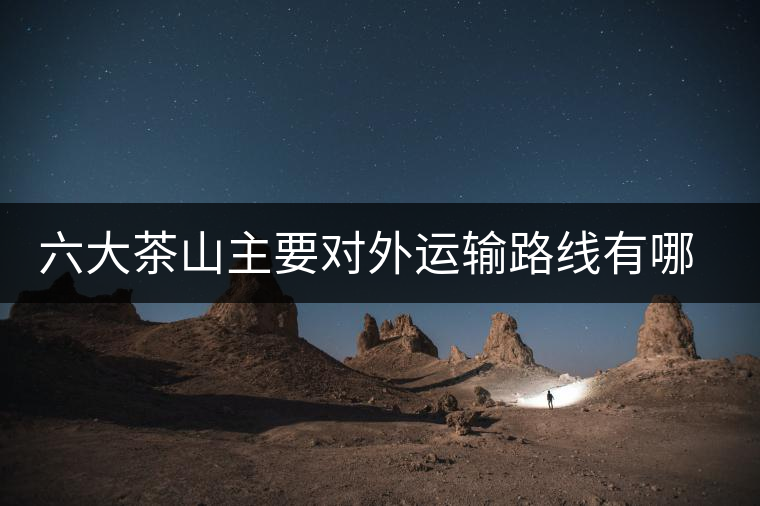 六大茶山主要對(duì)外運(yùn)輸路線有哪幾條？