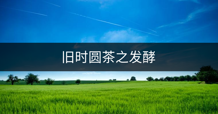 舊時(shí)圓茶之發(fā)酵 舊時(shí)圓茶之發(fā)酵