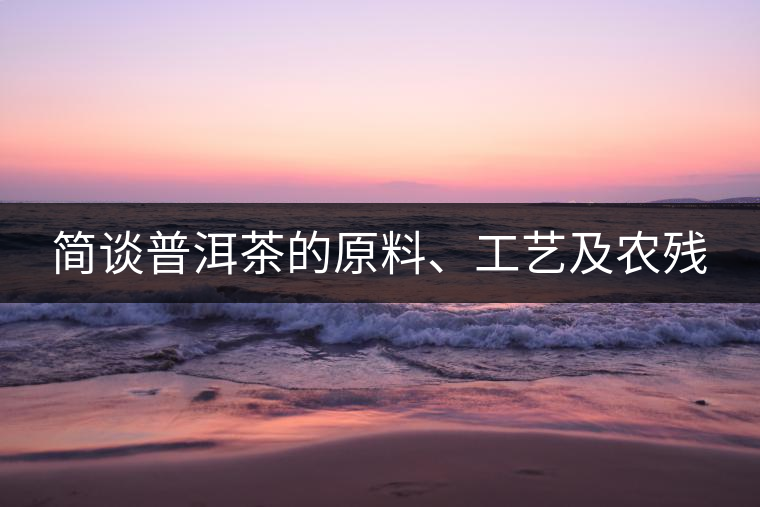 簡談普洱茶的原料、工藝及農(nóng)殘
