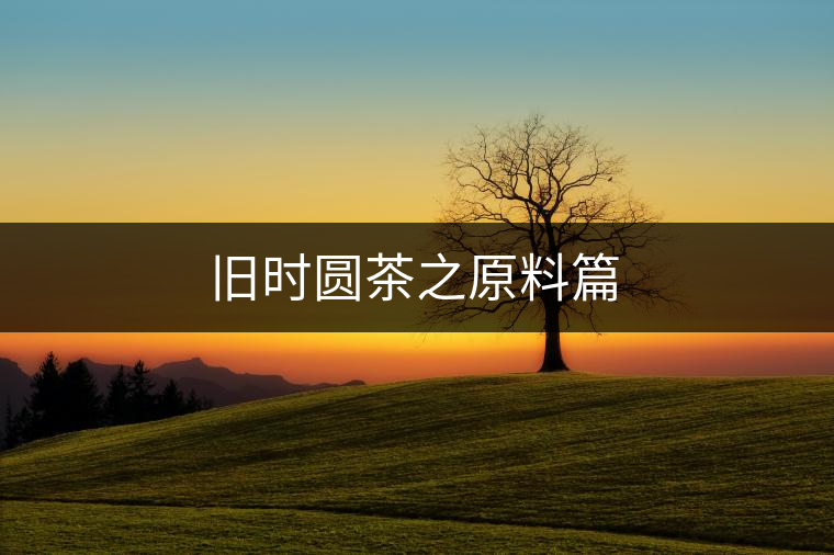 舊時圓茶之原料篇