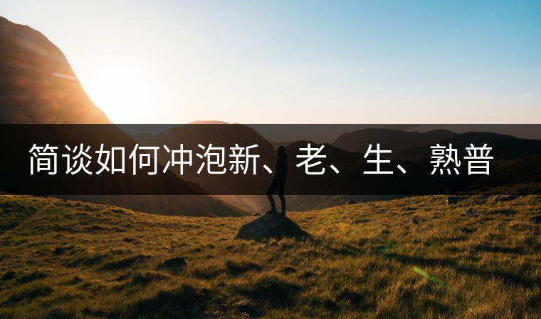 簡(jiǎn)談如何沖泡新、老、生、熟普洱茶？