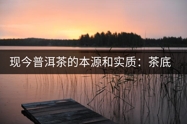 現(xiàn)今普洱茶的本源和實質(zhì)：茶底、倉儲、時間