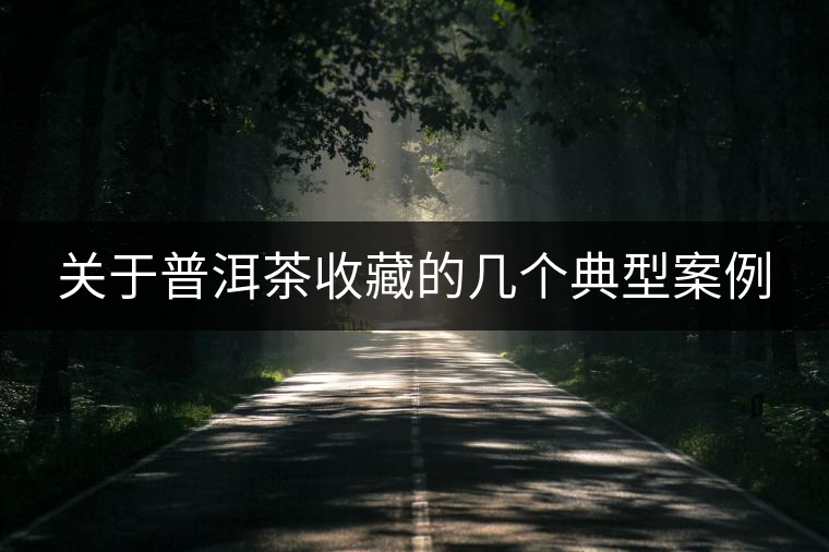 關(guān)于普洱茶收藏的幾個典型案例 關(guān)于普洱茶收藏的幾個典型案例
