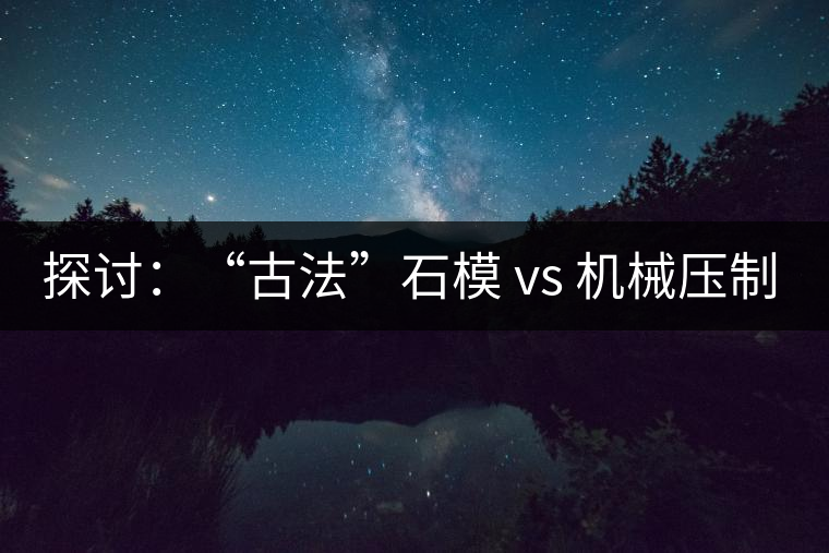 探討：“古法”石模 vs 機(jī)械壓制  孰優(yōu)孰劣？