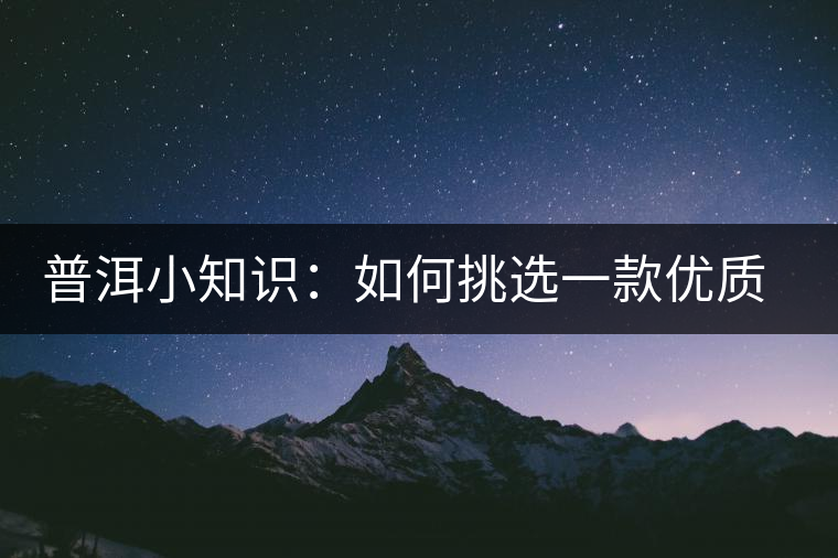 普洱小知識：如何挑選一款優(yōu)質熟普？