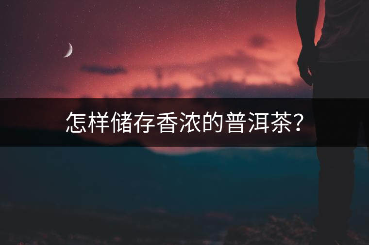 怎樣儲(chǔ)存香濃的普洱茶？