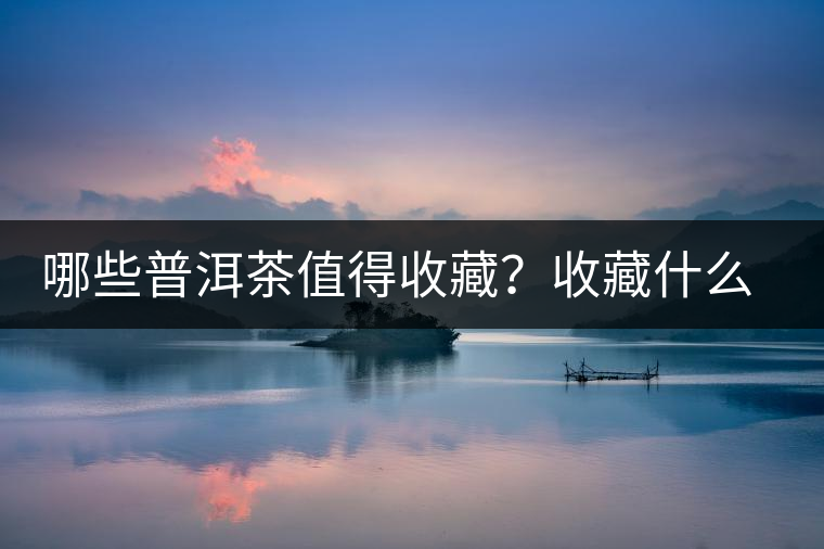 哪些普洱茶值得收藏？收藏什么普洱茶好？