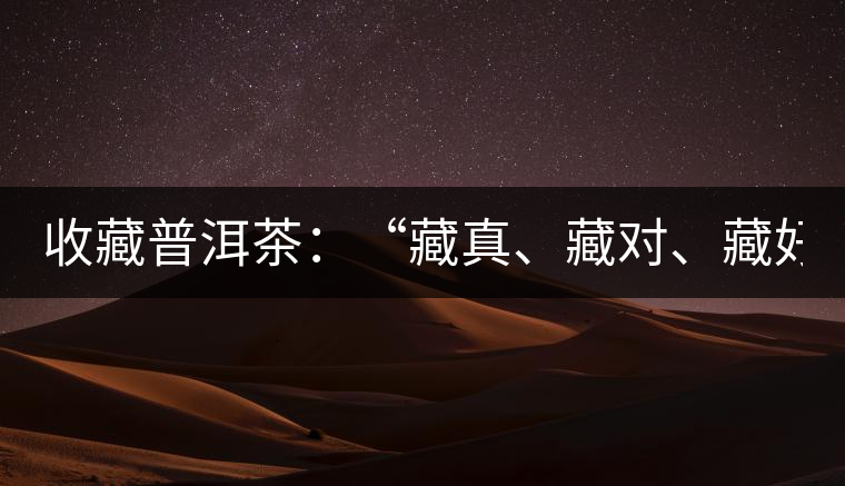 收藏普洱茶：“藏真、藏對(duì)、藏好”