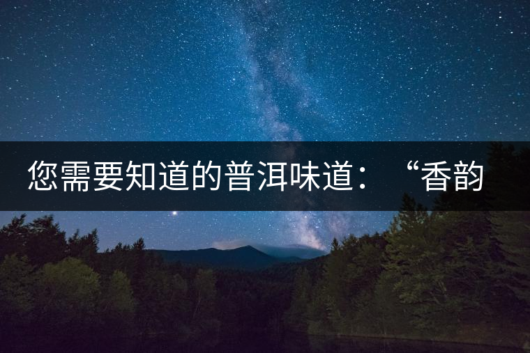 您需要知道的普洱味道：“香韻、茶湯粘稠度、喉韻”