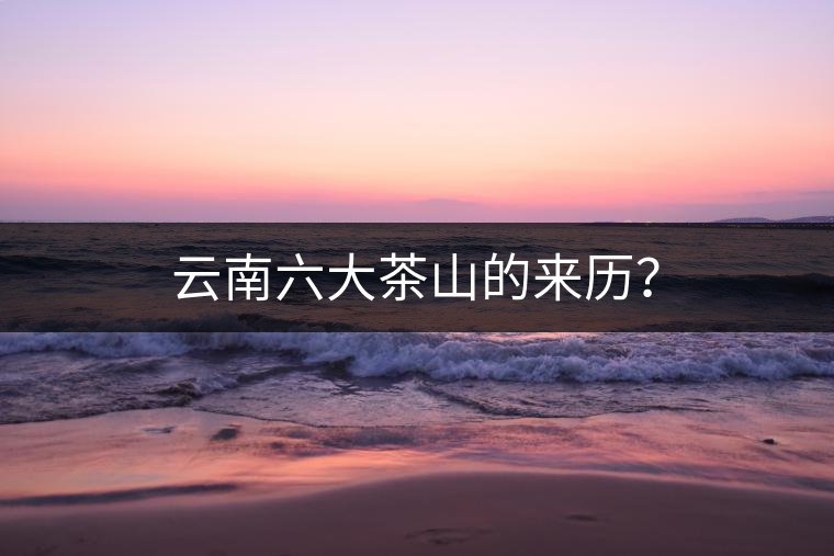 云南六大茶山的來歷？