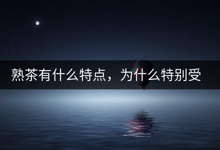 熟茶有什么特點，為什么特別受消費者喜愛？