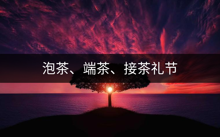 泡茶、端茶、接茶禮節(jié)