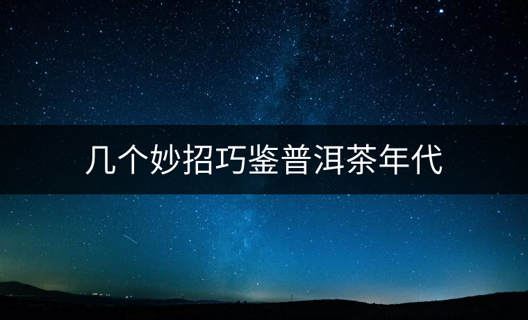 幾個妙招巧鑒普洱茶年代