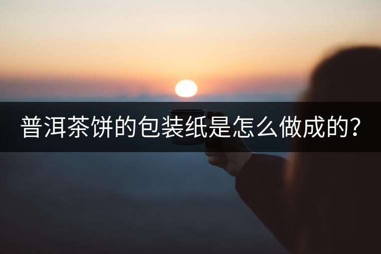 普洱茶餅的包裝紙是怎么做成的? 普洱茶餅的包裝紙是怎么做成的?